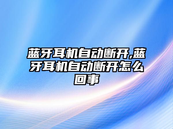 藍牙耳機自動斷開,藍牙耳機自動斷開怎么回事