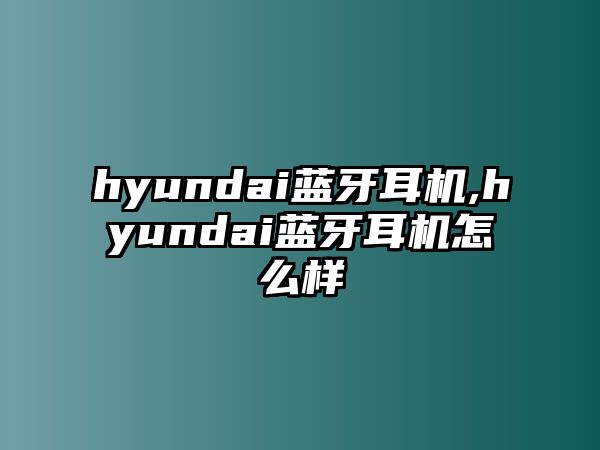 hyundai藍牙耳機,hyundai藍牙耳機怎么樣