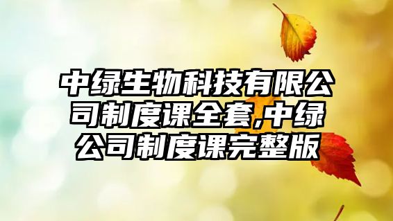 中綠生物科技有限公司制度課全套,中綠公司制度課完整版