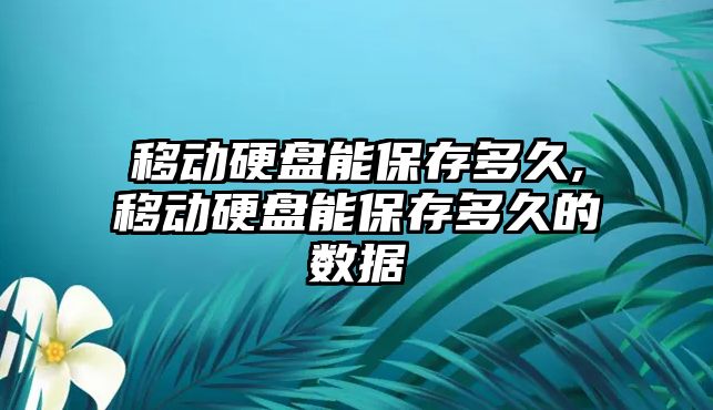 移動硬盤能保存多久,移動硬盤能保存多久的數據