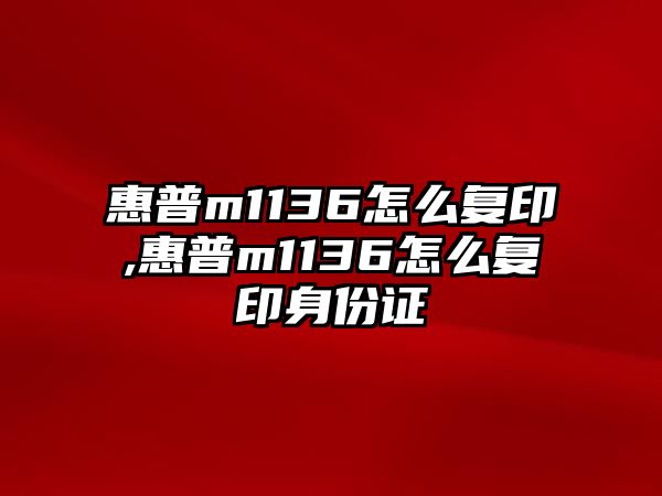 惠普m1136怎么復印,惠普m1136怎么復印身份證