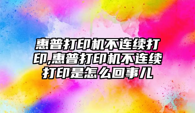 惠普打印機不連續打印,惠普打印機不連續打印是怎么回事兒