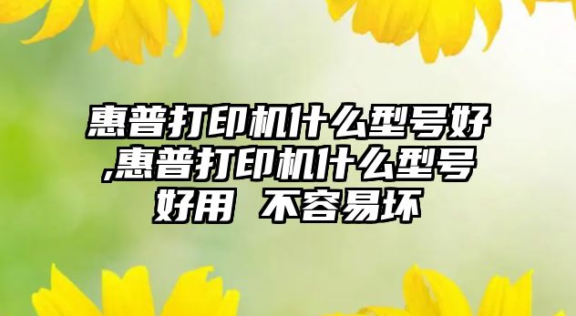 惠普打印機(jī)什么型號好,惠普打印機(jī)什么型號好用 不容易壞