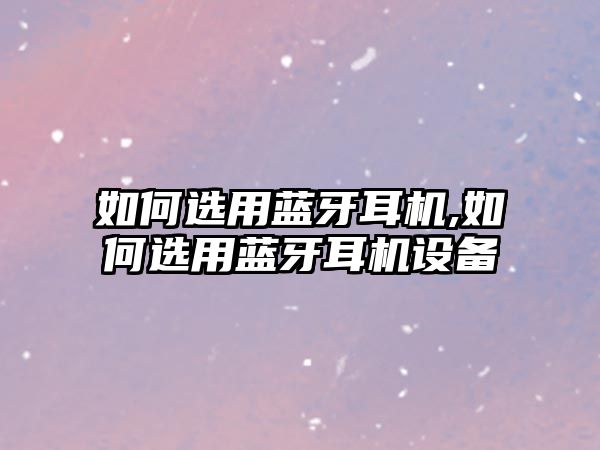 如何選用藍牙耳機,如何選用藍牙耳機設備