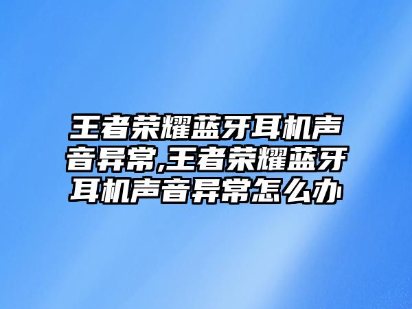 王者榮耀藍牙耳機聲音異常,王者榮耀藍牙耳機聲音異常怎么辦