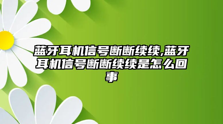 藍牙耳機信號斷斷續續,藍牙耳機信號斷斷續續是怎么回事