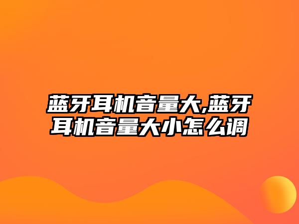 藍牙耳機音量大,藍牙耳機音量大小怎么調