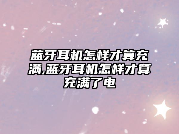 藍牙耳機怎樣才算充滿,藍牙耳機怎樣才算充滿了電