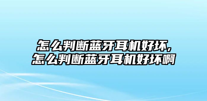 怎么判斷藍(lán)牙耳機好壞,怎么判斷藍(lán)牙耳機好壞啊