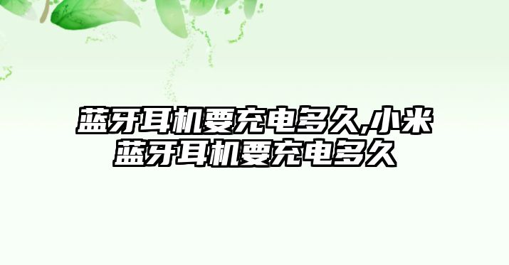 藍(lán)牙耳機要充電多久,小米藍(lán)牙耳機要充電多久