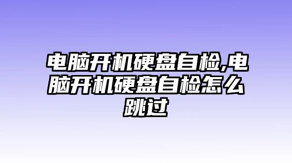 電腦開機硬盤自檢,電腦開機硬盤自檢怎么跳過