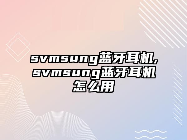 svmsung藍(lán)牙耳機,svmsung藍(lán)牙耳機怎么用