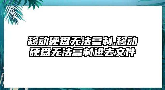 移動硬盤無法復(fù)制,移動硬盤無法復(fù)制進去文件