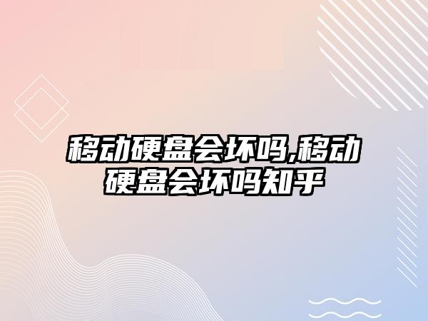 移動硬盤會壞嗎,移動硬盤會壞嗎知乎