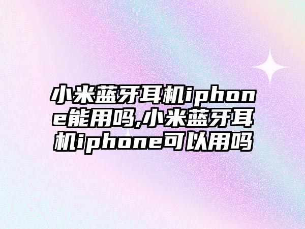 小米藍牙耳機iphone能用嗎,小米藍牙耳機iphone可以用嗎