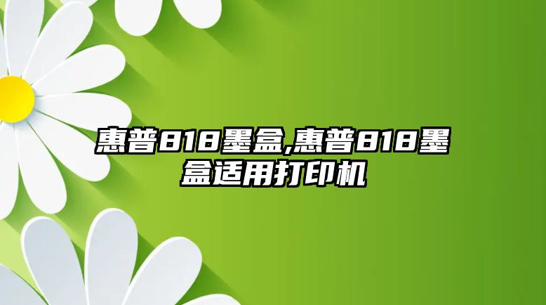 惠普818墨盒,惠普818墨盒適用打印機