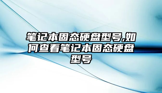 筆記本固態硬盤型號,如何查看筆記本固態硬盤型號