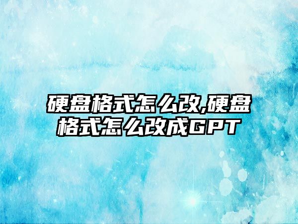 硬盤格式怎么改,硬盤格式怎么改成GPT