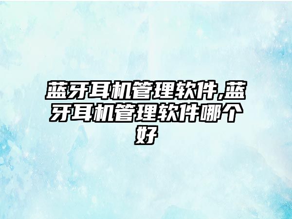 藍牙耳機管理軟件,藍牙耳機管理軟件哪個好