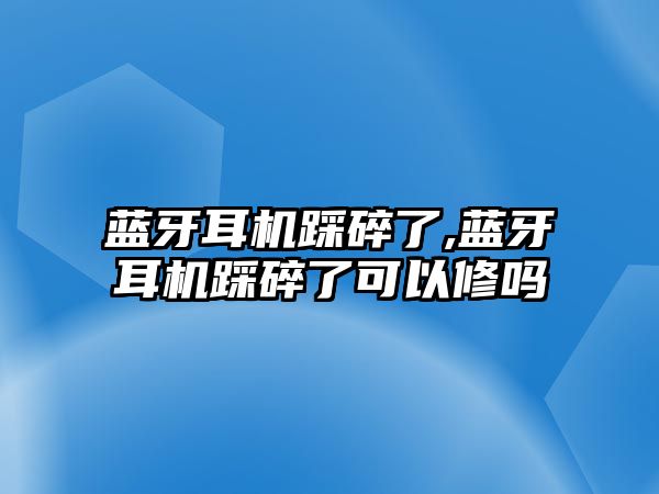 藍牙耳機踩碎了,藍牙耳機踩碎了可以修嗎