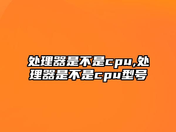 處理器是不是cpu,處理器是不是cpu型號