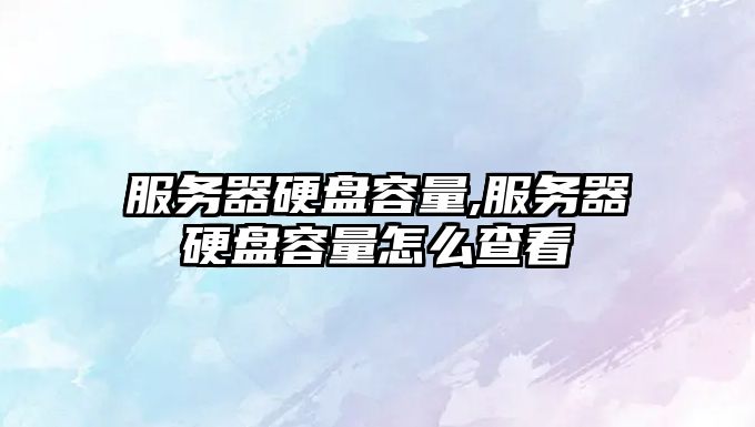 服務器硬盤容量,服務器硬盤容量怎么查看