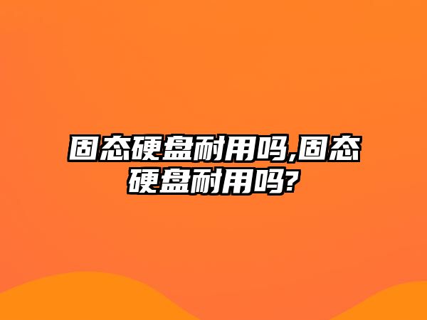 固態硬盤耐用嗎,固態硬盤耐用嗎?