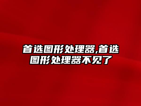 首選圖形處理器,首選圖形處理器不見(jiàn)了