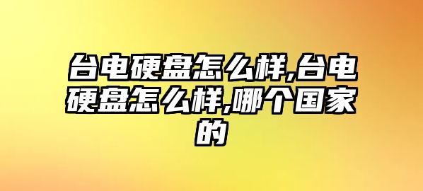 臺(tái)電硬盤怎么樣,臺(tái)電硬盤怎么樣,哪個(gè)國(guó)家的