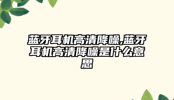 藍牙耳機高清降噪,藍牙耳機高清降噪是什么意思