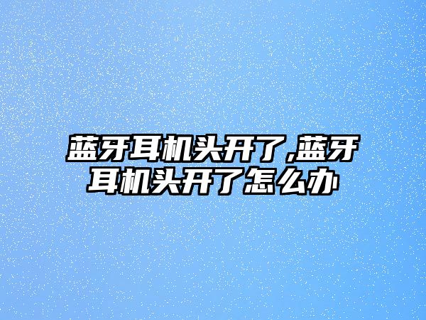 藍牙耳機頭開了,藍牙耳機頭開了怎么辦