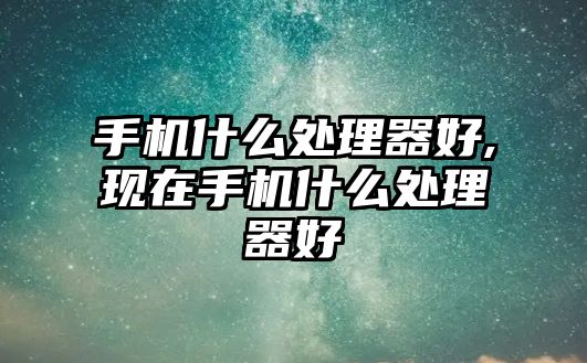 手機什么處理器好,現在手機什么處理器好