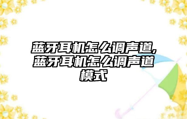 藍牙耳機怎么調聲道,藍牙耳機怎么調聲道模式