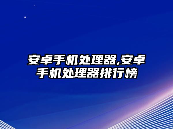 安卓手機處理器,安卓手機處理器排行榜