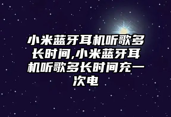 小米藍牙耳機聽歌多長時間,小米藍牙耳機聽歌多長時間充一次電