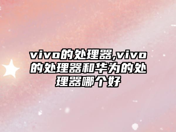 vivo的處理器,vivo的處理器和華為的處理器哪個好