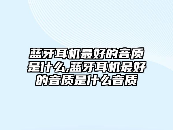 藍牙耳機最好的音質是什么,藍牙耳機最好的音質是什么音質