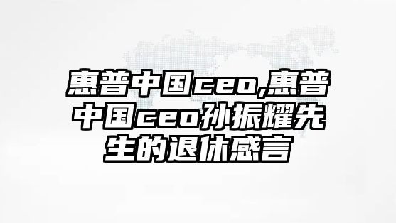 惠普中國ceo,惠普中國ceo孫振耀先生的退休感言