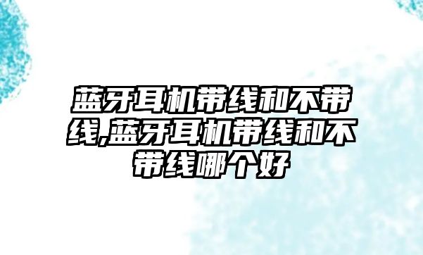 藍(lán)牙耳機(jī)帶線(xiàn)和不帶線(xiàn),藍(lán)牙耳機(jī)帶線(xiàn)和不帶線(xiàn)哪個(gè)好