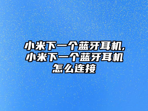 小米下一個藍牙耳機,小米下一個藍牙耳機怎么連接