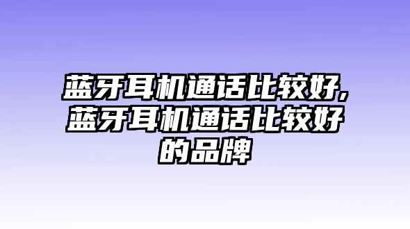 藍牙耳機通話比較好,藍牙耳機通話比較好的品牌