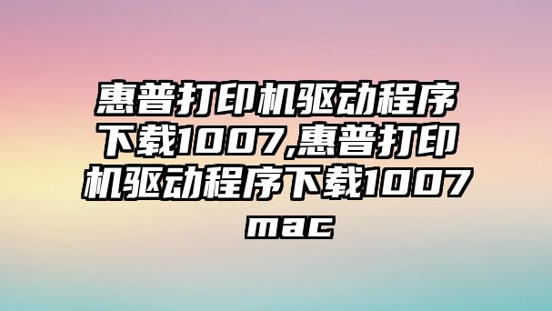 惠普打印機驅動程序下載1007,惠普打印機驅動程序下載1007 mac