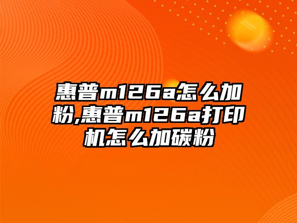 惠普m126a怎么加粉,惠普m126a打印機怎么加碳粉