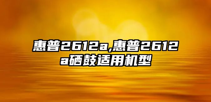 惠普2612a,惠普2612a硒鼓適用機型