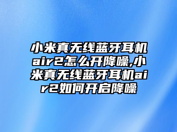 小米真無線藍(lán)牙耳機(jī)air2怎么開降噪,小米真無線藍(lán)牙耳機(jī)air2如何開啟降噪