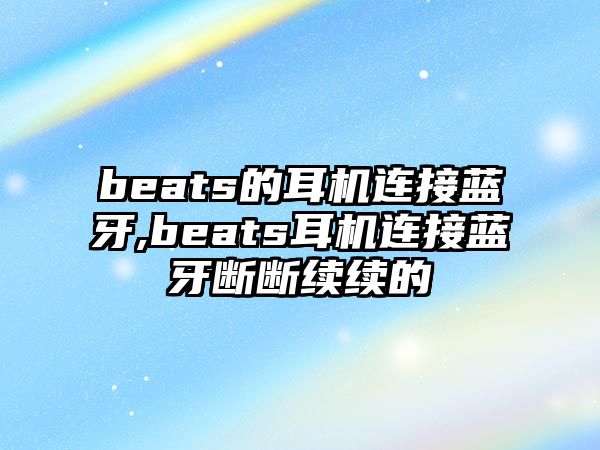 beats的耳機連接藍牙,beats耳機連接藍牙斷斷續續的